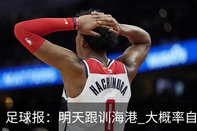 足球报：明天跟训海港 大概率自由身加盟 外援要补强