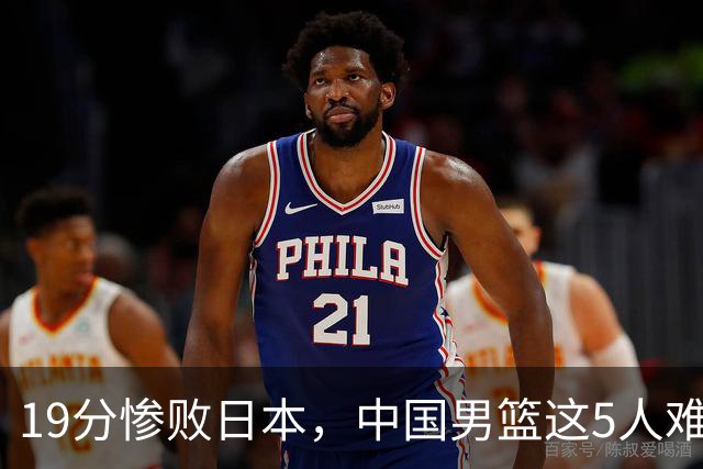 19分惨败日本，中国男篮这5人难辞其咎，输球绝非是一个人的责任